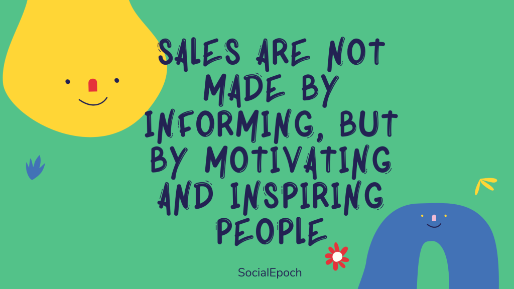 Sales are not made by informing, but by motivating and inspiring people